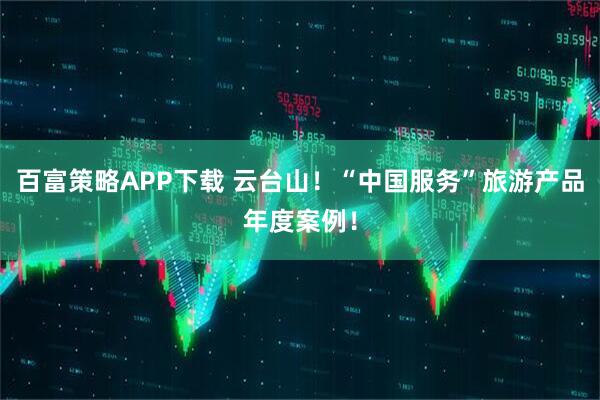 百富策略APP下载 云台山！“中国服务”旅游产品年度案例！