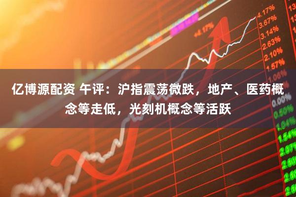 亿博源配资 午评：沪指震荡微跌，地产、医药概念等走低，光刻机概念等活跃