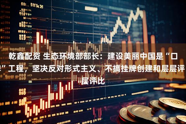 乾鑫配资 生态环境部部长：建设美丽中国是“口碑”工程，坚决反对形式主义、不搞挂牌创建和层层评比