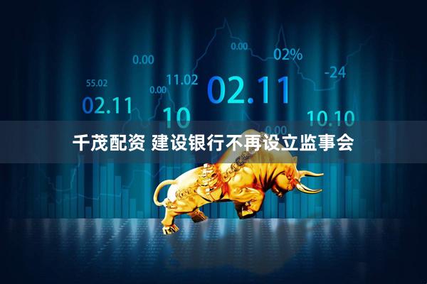 千茂配资 建设银行不再设立监事会