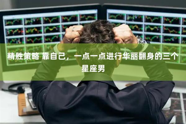 精胜策略 靠自己，一点一点进行华丽翻身的三个星座男