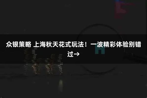 众银策略 上海秋天花式玩法！一波精彩体验别错过→