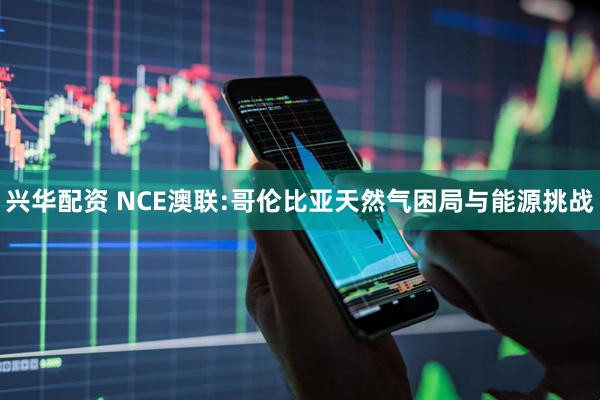 兴华配资 NCE澳联:哥伦比亚天然气困局与能源挑战