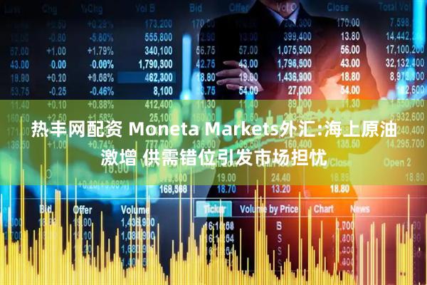 热丰网配资 Moneta Markets外汇:海上原油激增 供需错位引发市场担忧