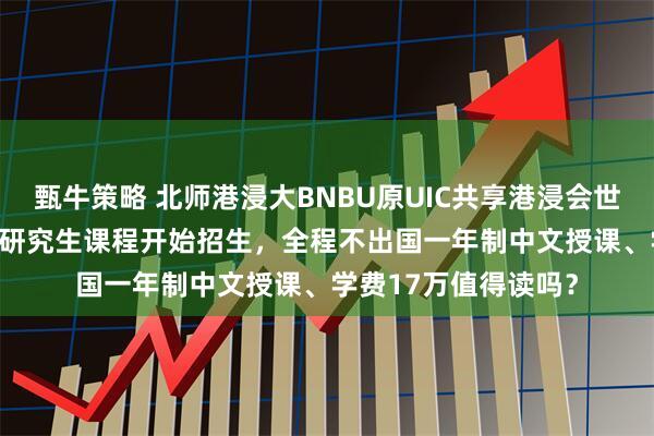 甄牛策略 北师港浸大BNBU原UIC共享港浸会世界排名：2026硕士研究生课程开始招生，全程不出国一年制中文授课、学费17万值得读吗？