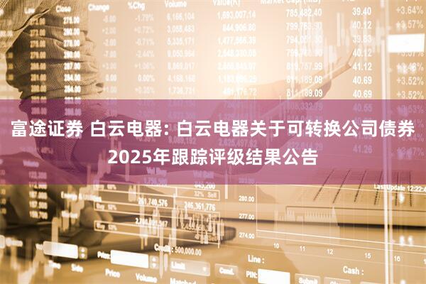 富途证券 白云电器: 白云电器关于可转换公司债券2025年跟踪评级结果公告