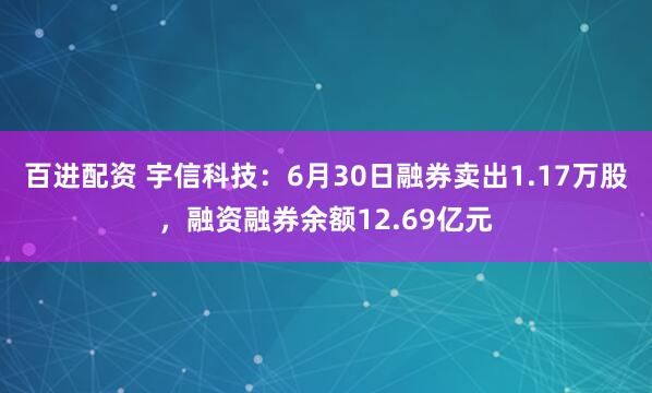 百进配资 宇信科技：6月30日融券卖出1.17万股，融资融券余额12.69亿元