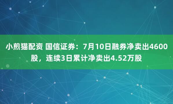 小煎猫配资 国信证券：7月10日融券净卖出4600股，连续3日累计净卖出4.52万股