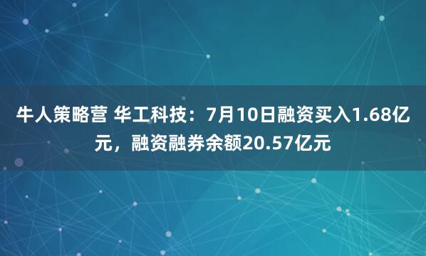 牛人策略营 华工科技：7月10日融资买入1.68亿元，融资融券余额20.57亿元