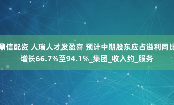鼎信配资 人瑞人才发盈喜 预计中期股东应占溢利同比增长66.7%至94.1%_集团_收入约_服务